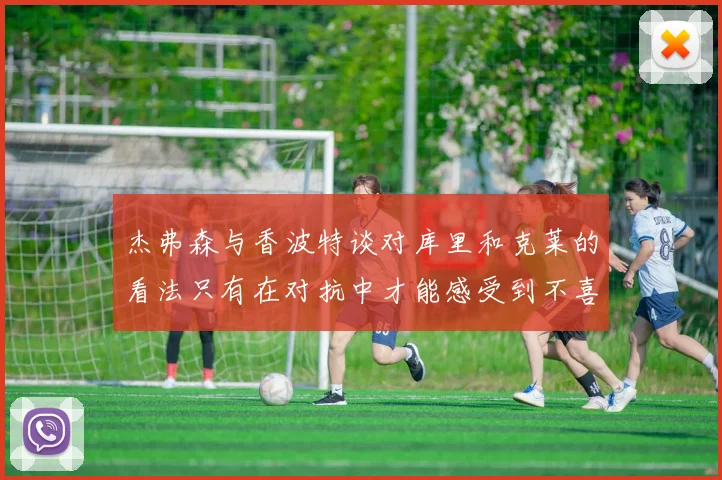 杰弗森与香波特谈对库里和克莱的看法只有在对抗中才能感受到不喜欢