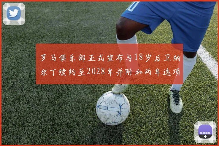罗马俱乐部正式宣布与18岁后卫纳尔丁续约至2028年并附加两年选项