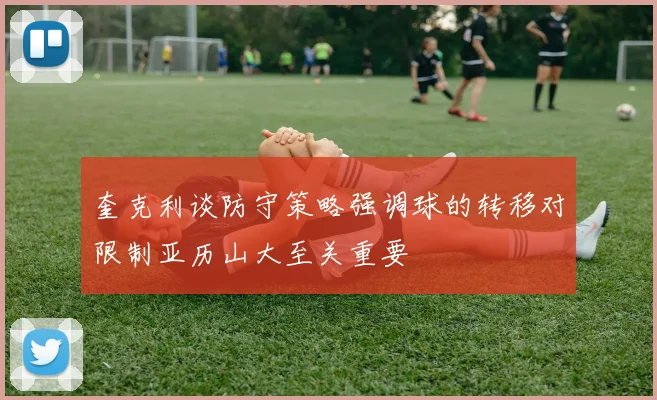奎克利谈防守策略强调球的转移对限制亚历山大至关重要