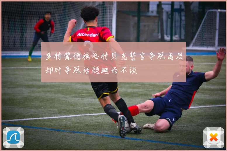 多特蒙德施洛特贝克誓言争冠高层却对争冠话题避而不谈