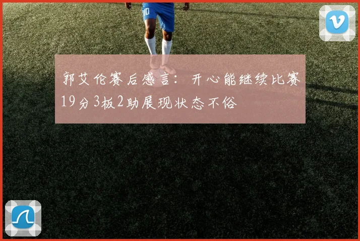 郭艾伦赛后感言：开心能继续比赛19分3板2助展现状态不俗