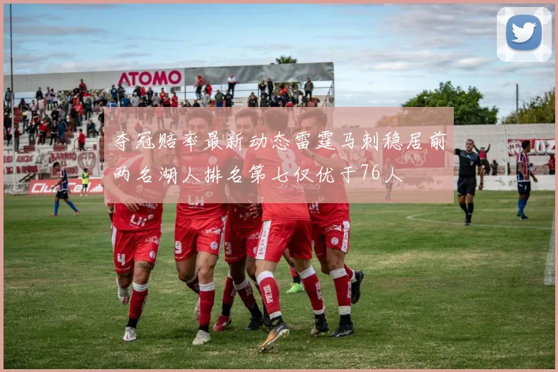 夺冠赔率最新动态雷霆马刺稳居前两名湖人排名第七仅优于76人