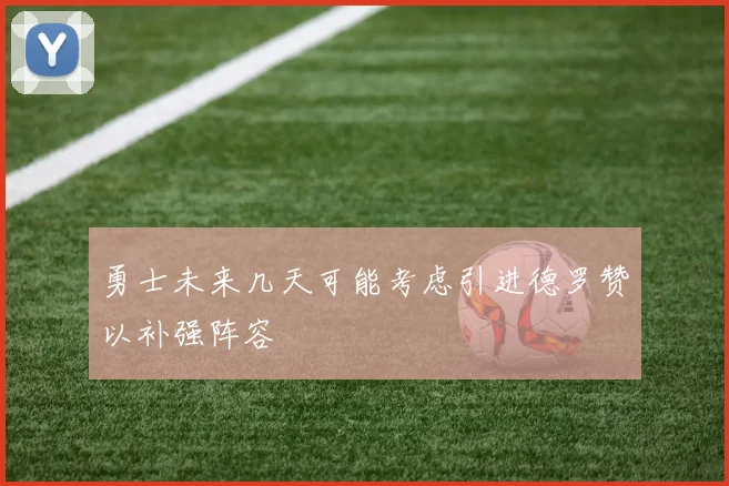勇士未来几天可能考虑引进德罗赞以补强阵容