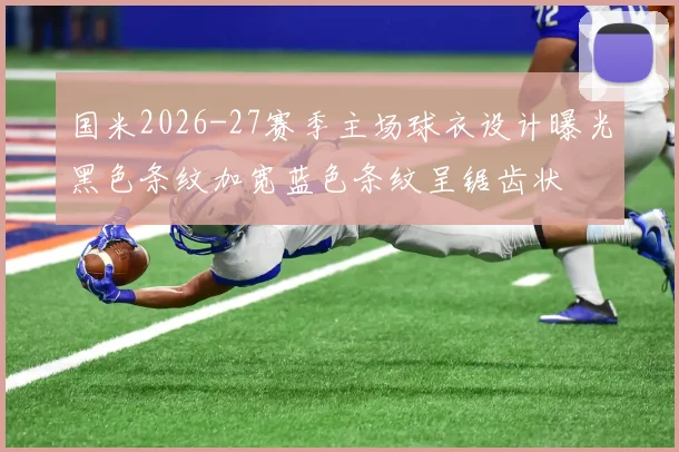 国米2026-27赛季主场球衣设计曝光黑色条纹加宽蓝色条纹呈锯齿状