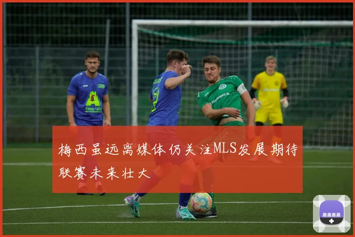 梅西虽远离媒体仍关注MLS发展期待联赛未来壮大