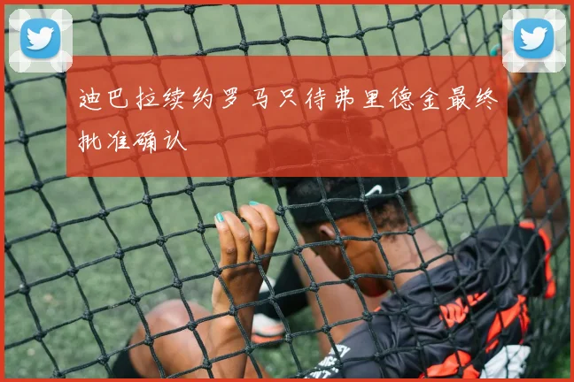 迪巴拉续约罗马只待弗里德金最终批准确认