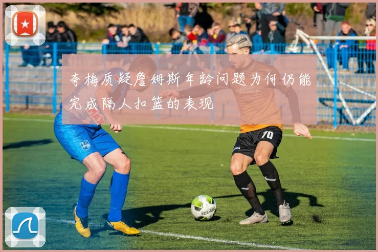 夸梅质疑詹姆斯年龄问题为何仍能完成隔人扣篮的表现