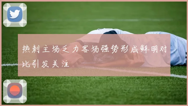 热刺主场乏力客场强势形成鲜明对比引发关注