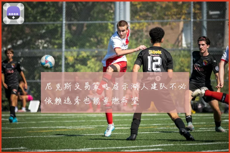 尼克斯交易策略启示湖人建队不必依赖选秀也能重燃希望