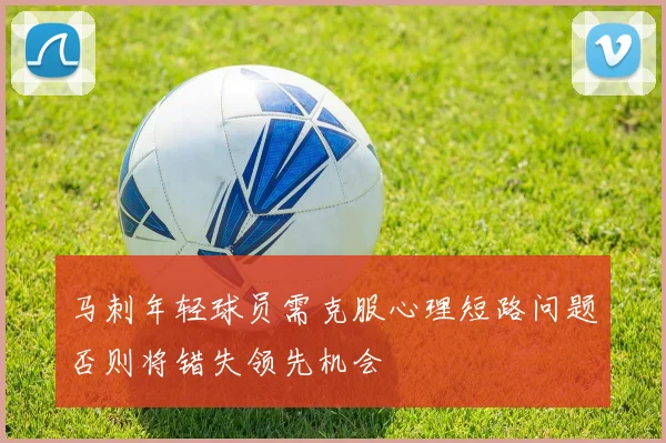马刺年轻球员需克服心理短路问题否则将错失领先机会