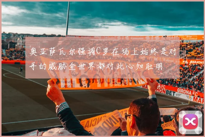 奥亚萨瓦尔强调C罗在场上始终是对手的威胁全世界都对此心知肚明