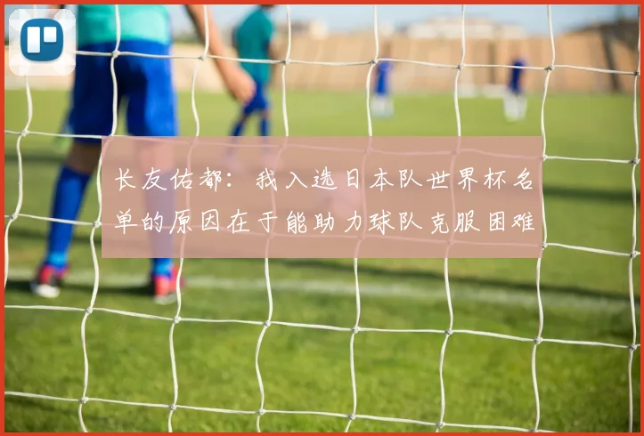 长友佑都：我入选日本队世界杯名单的原因在于能助力球队克服困难
