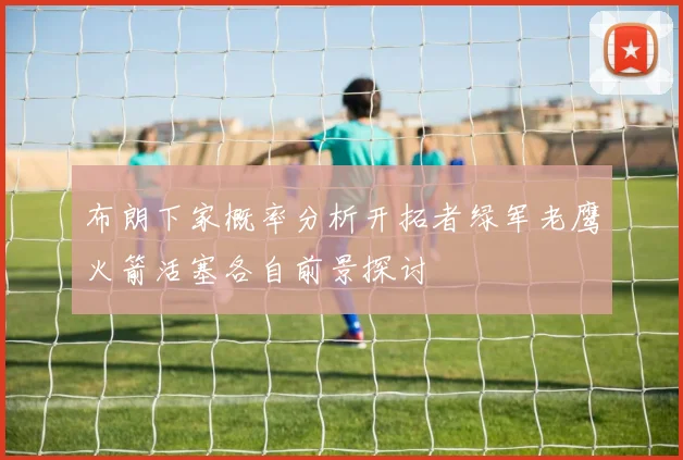 布朗下家概率分析开拓者绿军老鹰火箭活塞各自前景探讨