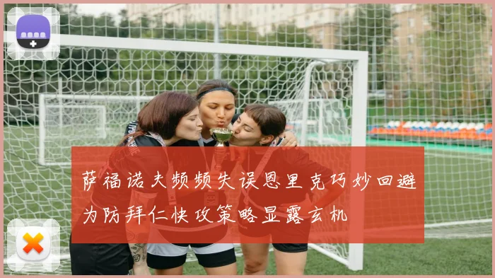萨福诺夫频频失误恩里克巧妙回避为防拜仁快攻策略显露玄机