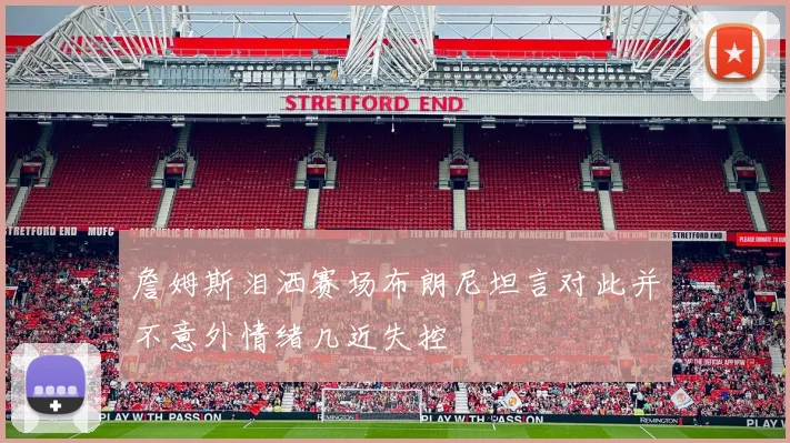 詹姆斯泪洒赛场布朗尼坦言对此并不意外情绪几近失控