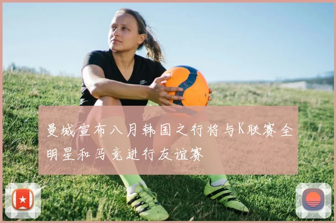 曼城宣布八月韩国之行将与K联赛全明星和马竞进行友谊赛