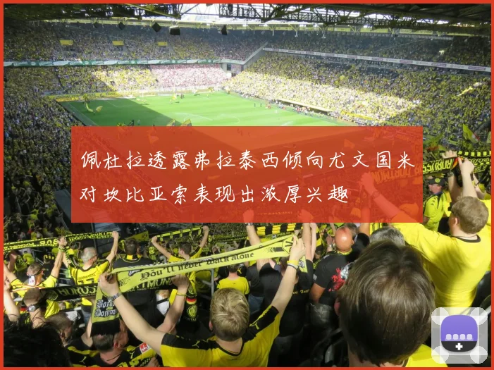 佩杜拉透露弗拉泰西倾向尤文国米对坎比亚索表现出浓厚兴趣