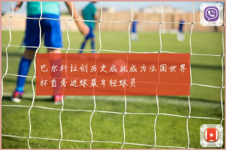 巴尔科拉创历史成就成为法国世界杯首秀进球最年轻球员