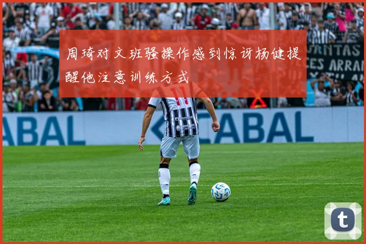 周琦对文班骚操作感到惊讶杨健提醒他注意训练方式