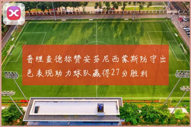 普理查德称赞安芬尼西蒙斯防守出色表现助力球队赢得27分胜利