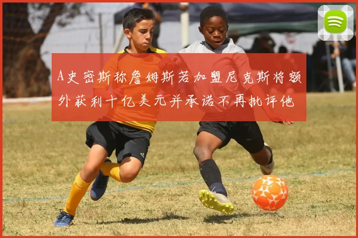 A史密斯称詹姆斯若加盟尼克斯将额外获利十亿美元并承诺不再批评他