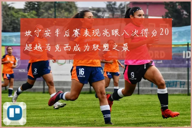 坎宁安季后赛表现亮眼八次得分20超越马克西成为联盟之最
