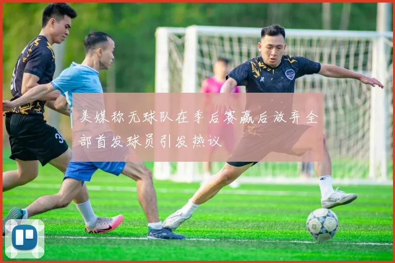 美媒称无球队在季后赛赢后放弃全部首发球员引发热议