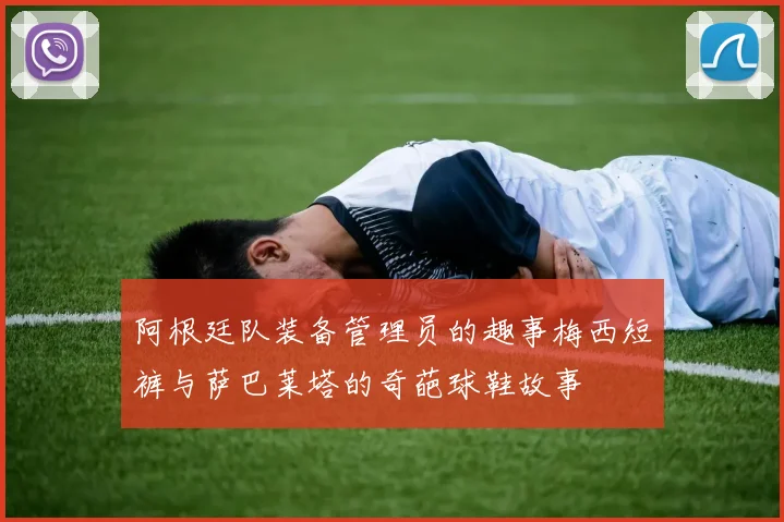 阿根廷队装备管理员的趣事梅西短裤与萨巴莱塔的奇葩球鞋故事
