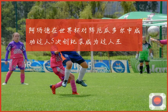 阿玛德在世界杯对阵厄瓜多尔中成功过人5次创纪录成为过人王